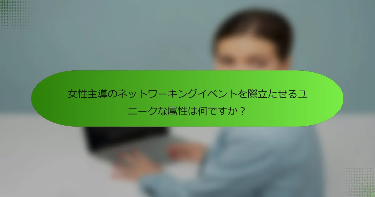 女性主導のネットワーキングイベントを際立たせるユニークな属性は何ですか？