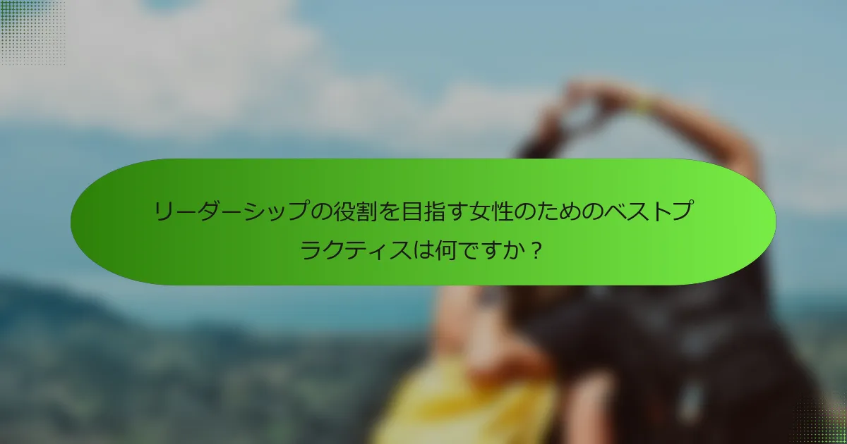 リーダーシップの役割を目指す女性のためのベストプラクティスは何ですか？