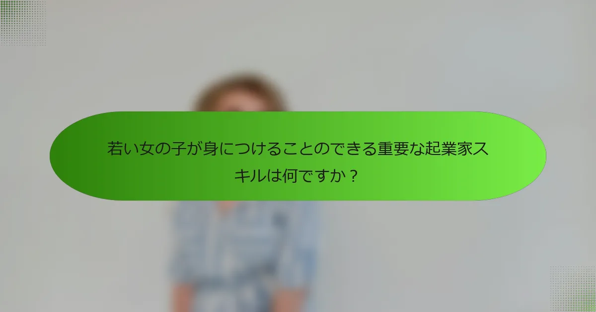 若い女の子が身につけることのできる重要な起業家スキルは何ですか？