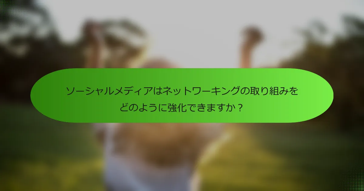 ソーシャルメディアはネットワーキングの取り組みをどのように強化できますか？