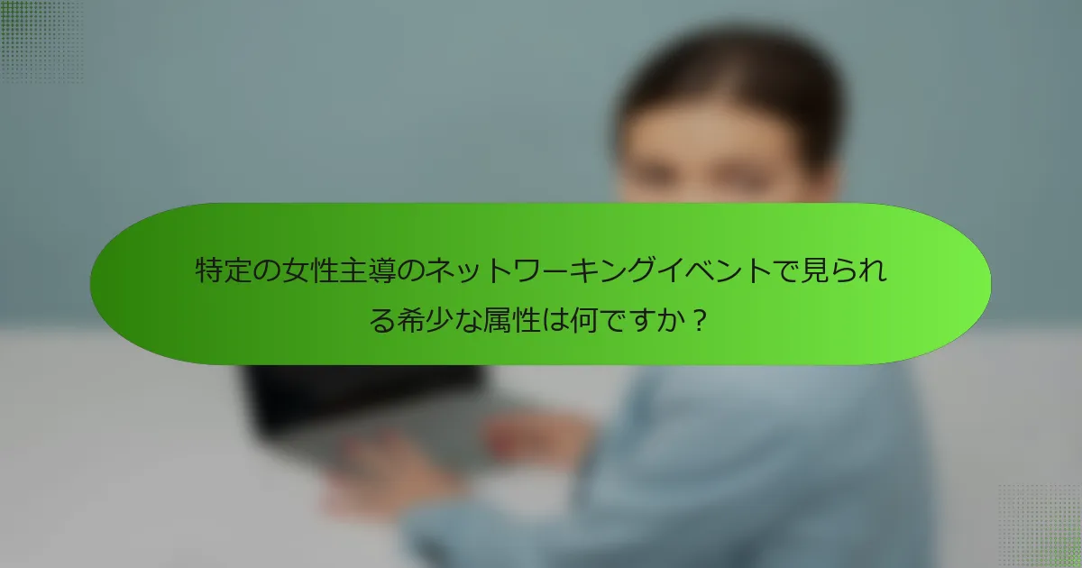 特定の女性主導のネットワーキングイベントで見られる希少な属性は何ですか？