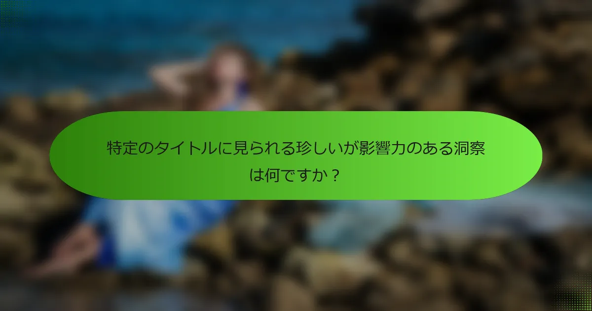 特定のタイトルに見られる珍しいが影響力のある洞察は何ですか？