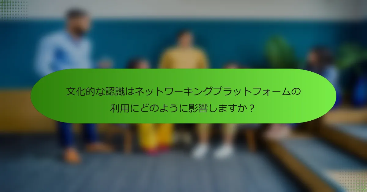 文化的な認識はネットワーキングプラットフォームの利用にどのように影響しますか？
