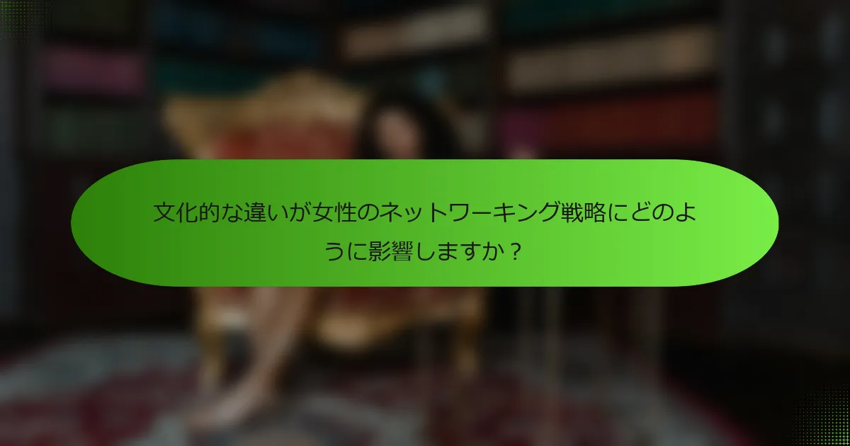 文化的な違いが女性のネットワーキング戦略にどのように影響しますか？