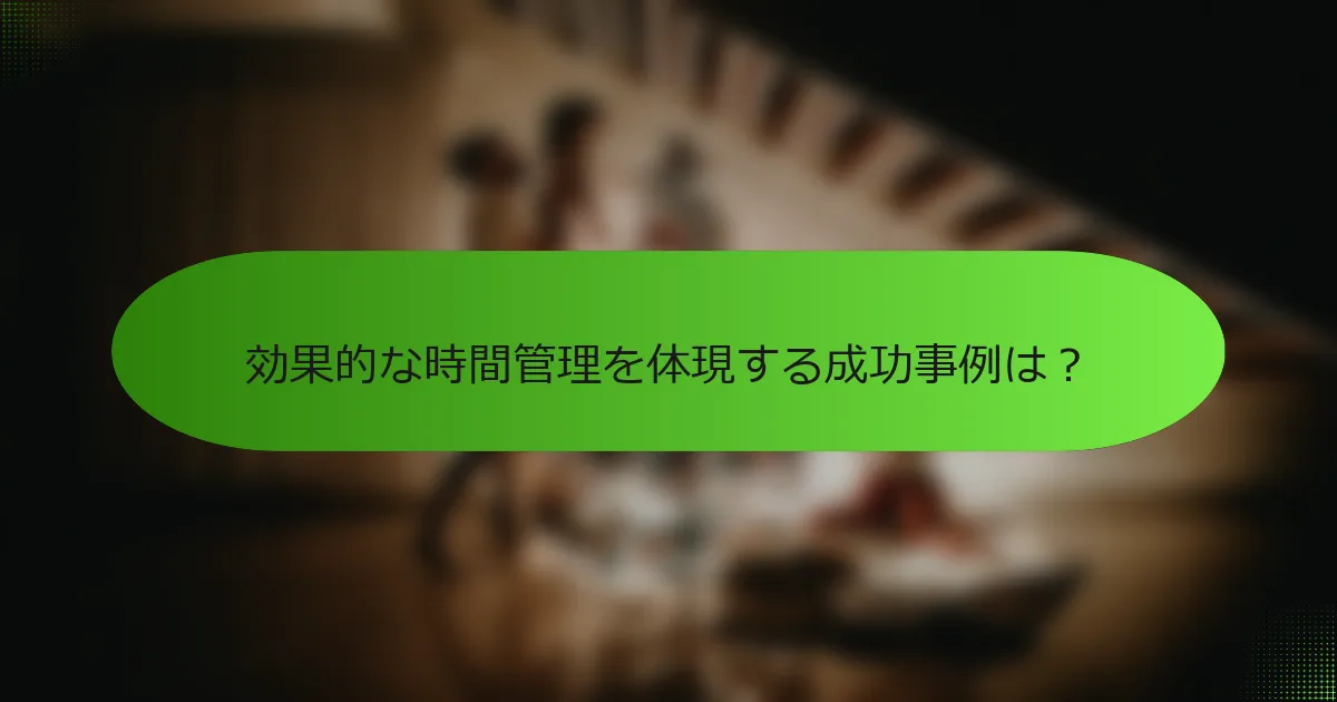 効果的な時間管理を体現する成功事例は？