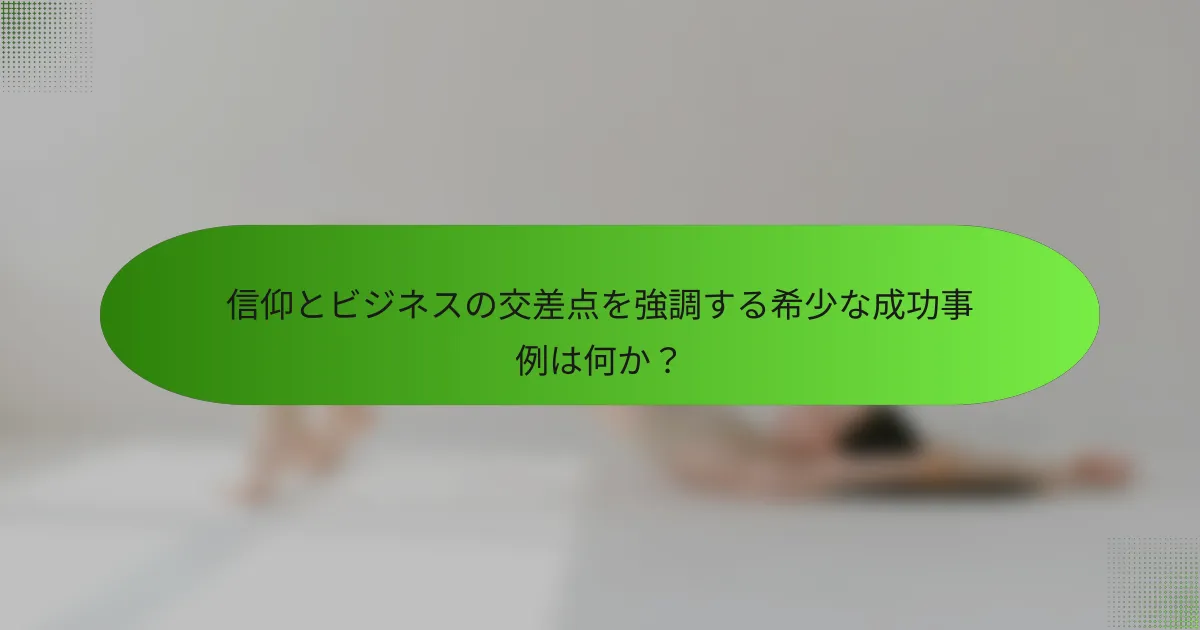 信仰とビジネスの交差点を強調する希少な成功事例は何か？