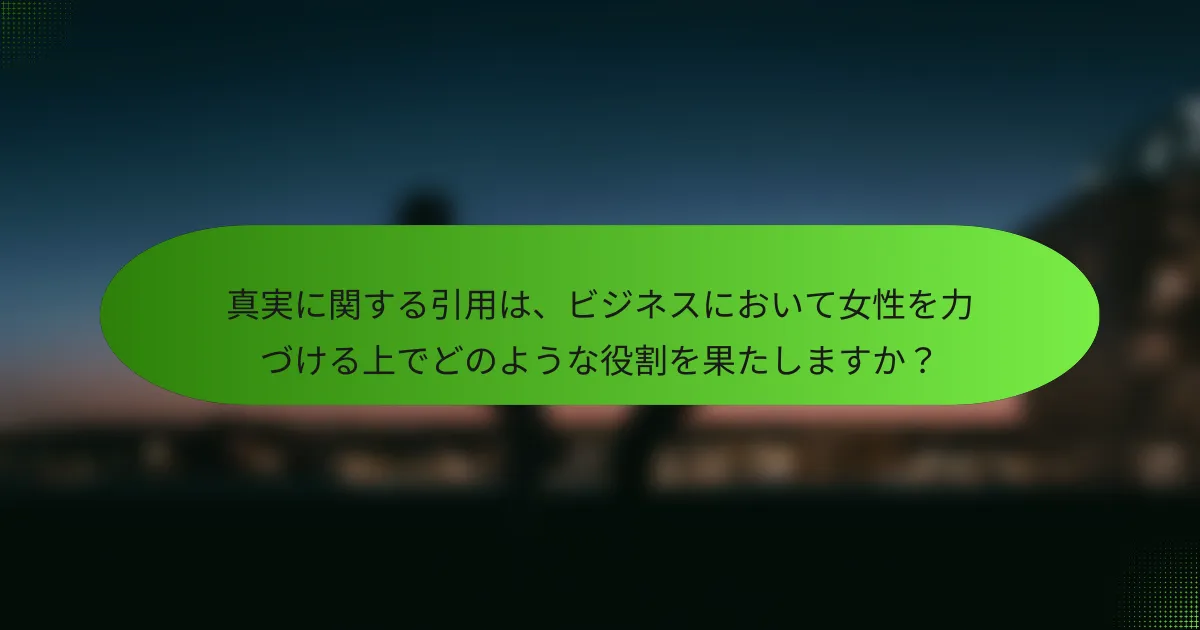 真実に関する引用は、ビジネスにおいて女性を力づける上でどのような役割を果たしますか？