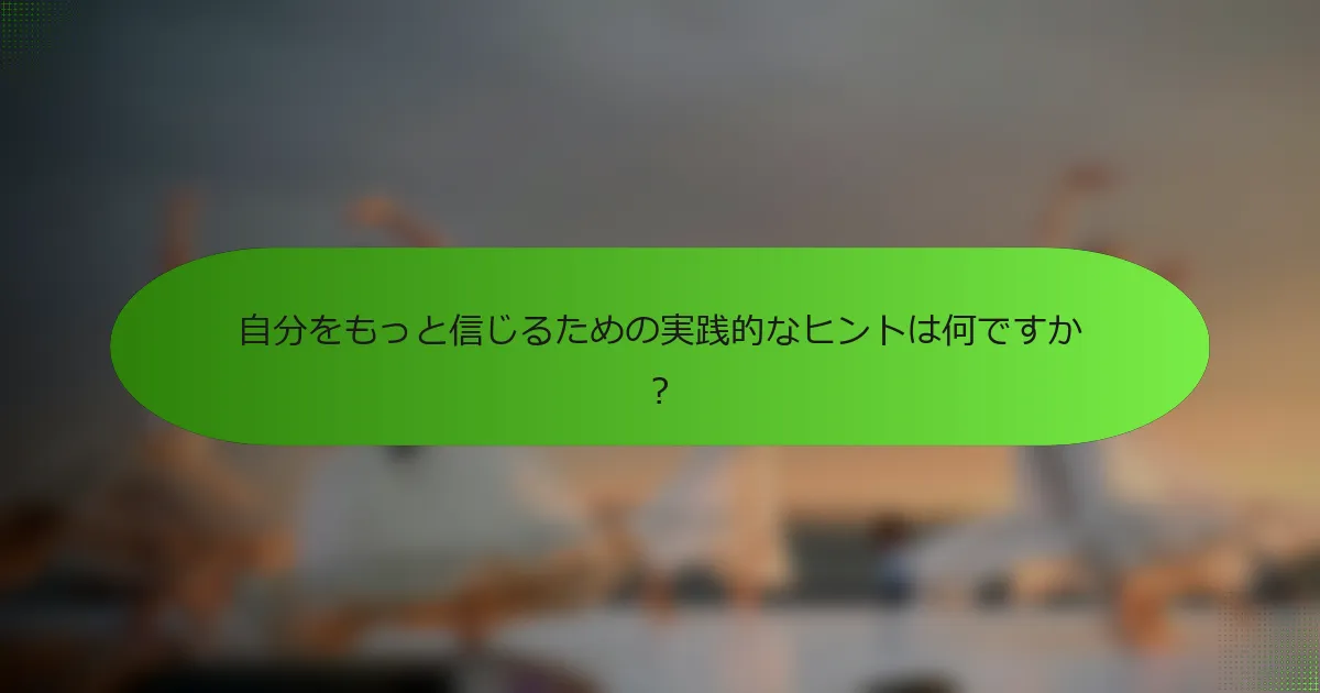 自分をもっと信じるための実践的なヒントは何ですか？