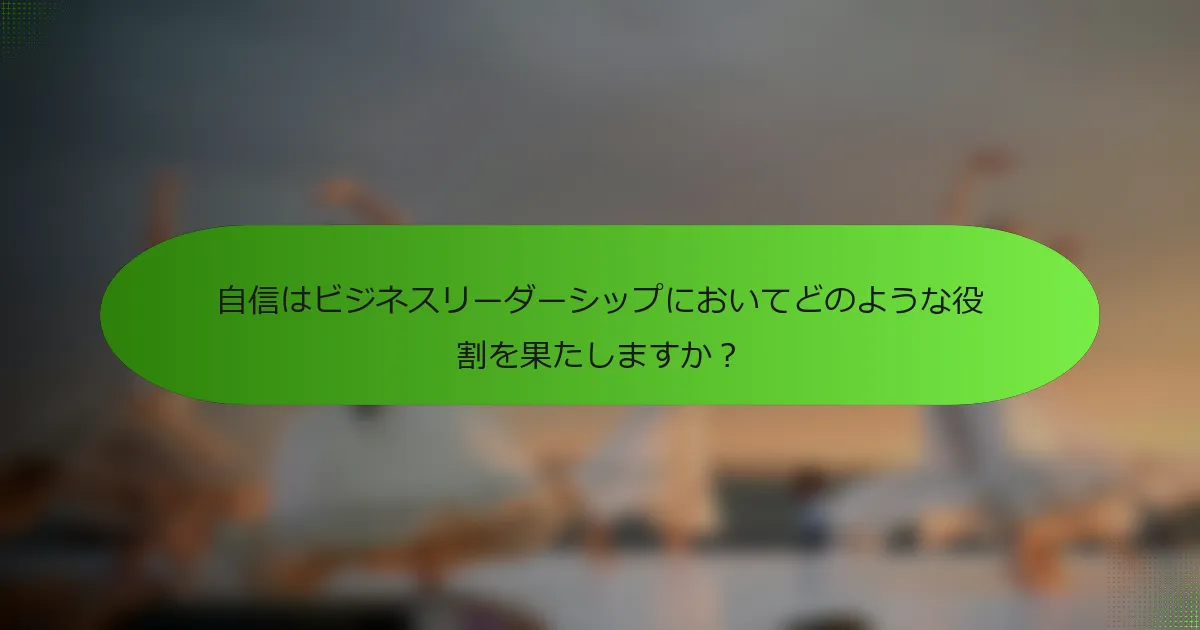 自信はビジネスリーダーシップにおいてどのような役割を果たしますか？